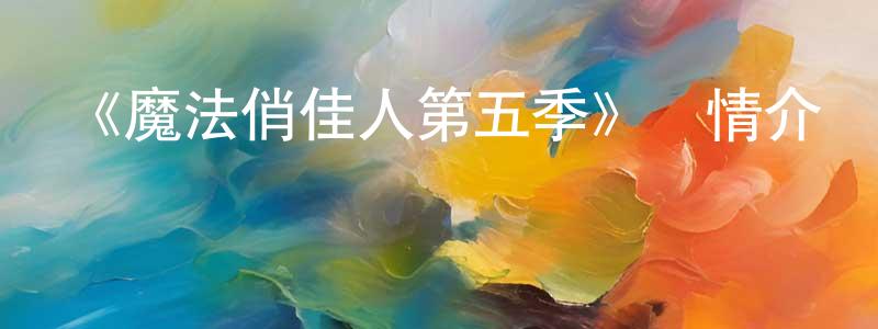 蔡銀媛發布《魔法俏佳人第五季》詳情介紹_魔法俏佳人第五季已完結在線觀看_魔法俏佳人第五季迅雷下載_歐美動漫